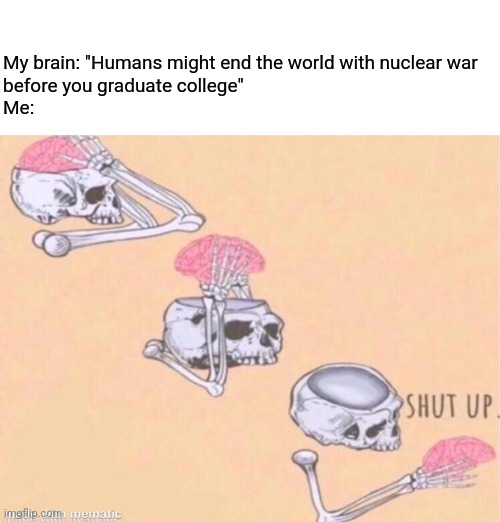 Russia or North Korea/China no cap | My brain: "Humans might end the world with nuclear war 
before you graduate college"
Me: | image tagged in skeleton shut up | made w/ Imgflip meme maker