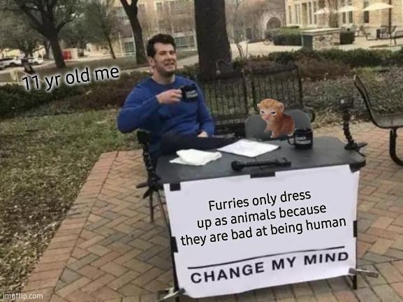 Change My Mind | 11 yr old me; Furries only dress up as animals because they are bad at being human | image tagged in memes,change my mind | made w/ Imgflip meme maker