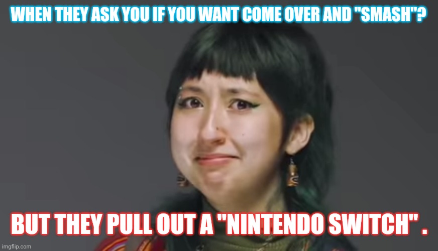 Awkward uncomfortable art | WHEN THEY ASK YOU IF YOU WANT COME OVER AND "SMASH"? BUT THEY PULL OUT A "NINTENDO SWITCH" . | image tagged in video games,dating,nintendo switch,super smash bros,awkward moment,mean girls | made w/ Imgflip meme maker