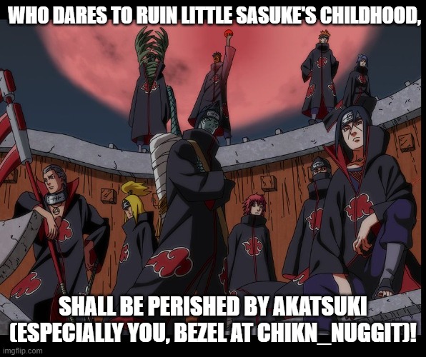 Akatsuki Naruto Meme | WHO DARES TO RUIN LITTLE SASUKE'S CHILDHOOD, SHALL BE PERISHED BY AKATSUKI (ESPECIALLY YOU, BEZEL AT CHIKN_NUGGIT)! | image tagged in akatsuki naruto meme | made w/ Imgflip meme maker