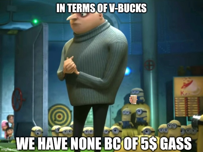 5$ gas | IN TERMS OF V-BUCKS; WE HAVE NONE BC OF 5$ GASS | image tagged in in terms of money we have no money | made w/ Imgflip meme maker