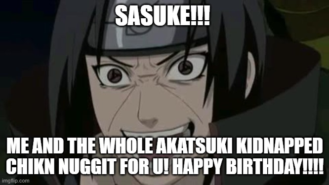 Itachi crazy face | SASUKE!!! ME AND THE WHOLE AKATSUKI KIDNAPPED CHIKN NUGGIT FOR U! HAPPY BIRTHDAY!!!! | image tagged in itachi crazy face | made w/ Imgflip meme maker