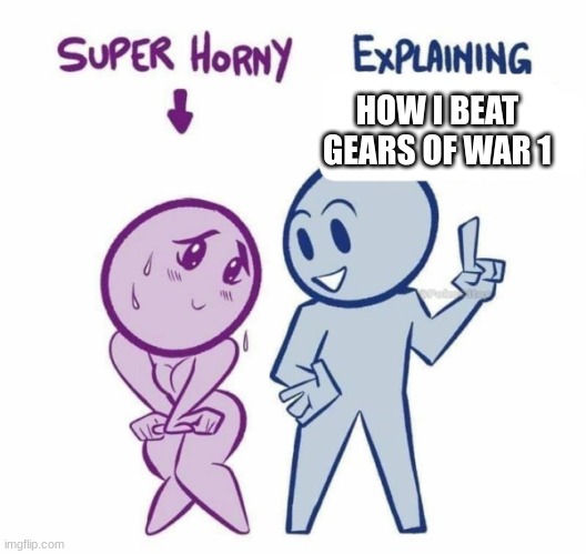 in my dreams lol | HOW I BEAT GEARS OF WAR 1 | image tagged in super horny explaining | made w/ Imgflip meme maker