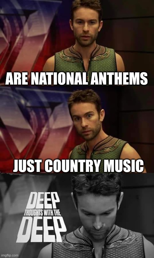 WAIT ARE THEY THO????? |  ARE NATIONAL ANTHEMS; JUST COUNTRY MUSIC | image tagged in deep thoughts with the deep,wait what,country music | made w/ Imgflip meme maker