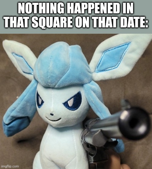 Glaceon_FU | NOTHING HAPPENED IN THAT SQUARE ON THAT DATE: | image tagged in glaceon_fu | made w/ Imgflip meme maker