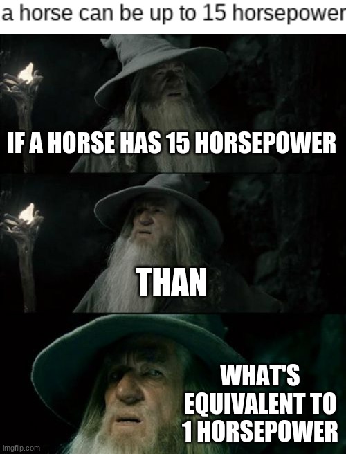 I'm honestly curious | IF A HORSE HAS 15 HORSEPOWER; THAN; WHAT'S EQUIVALENT TO 1 HORSEPOWER | image tagged in memes,confused gandalf | made w/ Imgflip meme maker