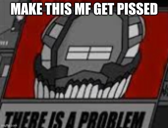 There is a Problem | MAKE THIS MF GET PISSED | image tagged in there is a problem | made w/ Imgflip meme maker