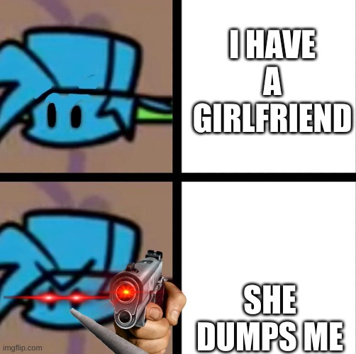 Fnf | I HAVE A GIRLFRIEND; SHE DUMPS ME | image tagged in fnf | made w/ Imgflip meme maker
