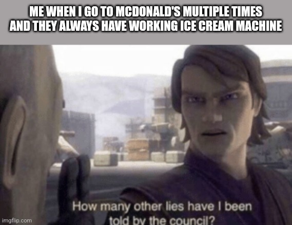 The McDonald's ice cream machine memes are lies | ME WHEN I GO TO MCDONALD'S MULTIPLE TIMES AND THEY ALWAYS HAVE WORKING ICE CREAM MACHINE | image tagged in how many other lies have i been told by the council | made w/ Imgflip meme maker