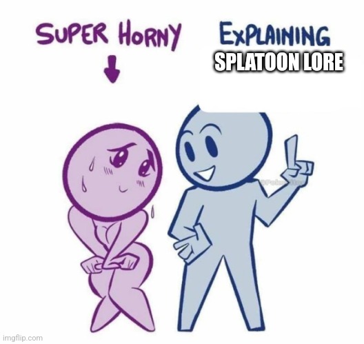Super Horny Explaining... | SPLATOON LORE | image tagged in super horny explaining | made w/ Imgflip meme maker