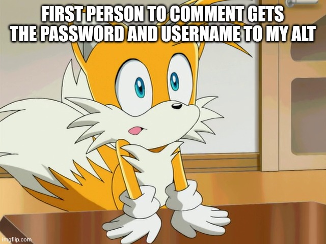 FIRST PERSON TO COMMENT GETS THE PASSWORD AND USERNAME TO MY ALT | image tagged in tails | made w/ Imgflip meme maker