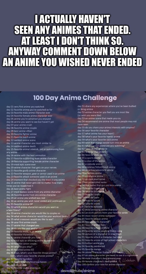 Day 30 | I ACTUALLY HAVEN'T SEEN ANY ANIMES THAT ENDED. AT LEAST I DON'T THINK SO. ANYWAY COMMENT DOWN BELOW AN ANIME YOU WISHED NEVER ENDED | image tagged in 100 day anime challenge | made w/ Imgflip meme maker