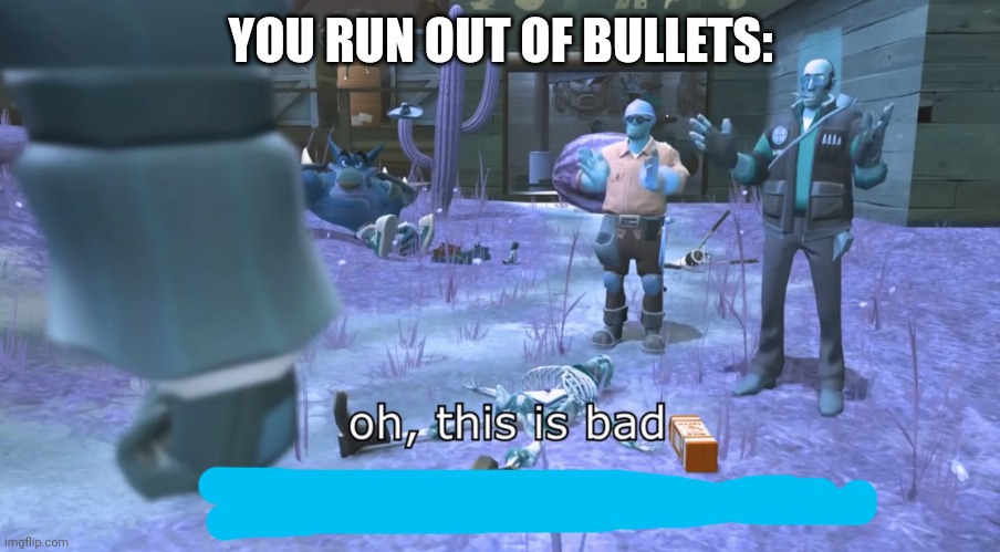Oh, this is bad | YOU RUN OUT OF BULLETS: | image tagged in oh this is bad | made w/ Imgflip meme maker