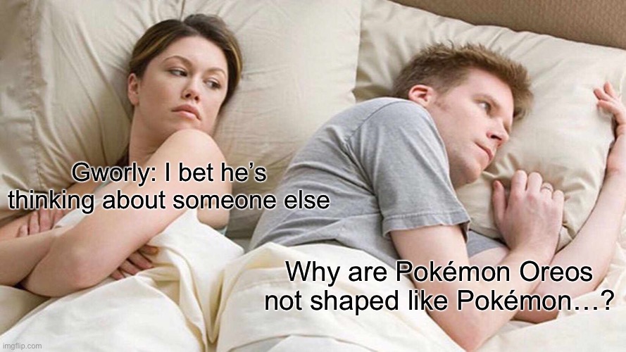This do be true! XD | Gworly: I bet he’s thinking about someone else; Why are Pokémon Oreos not shaped like Pokémon…? | image tagged in memes,i bet he's thinking about other women | made w/ Imgflip meme maker