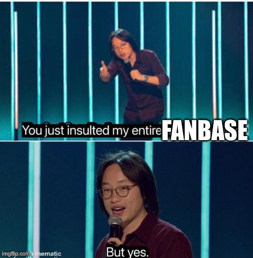 You just insulted my entire race of people | FANBASE | image tagged in you just insulted my entire race of people | made w/ Imgflip meme maker