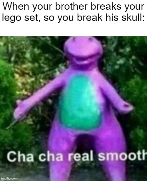 Cha Cha Real Smooth | When your brother breaks your lego set, so you break his skull: | image tagged in cha cha real smooth | made w/ Imgflip meme maker