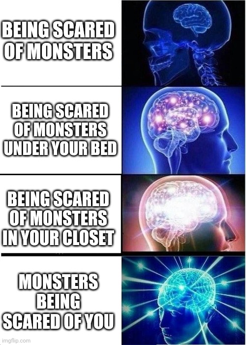 Expanding Brain |  BEING SCARED OF MONSTERS; BEING SCARED OF MONSTERS UNDER YOUR BED; BEING SCARED OF MONSTERS IN YOUR CLOSET; MONSTERS BEING SCARED OF YOU | image tagged in memes,expanding brain | made w/ Imgflip meme maker