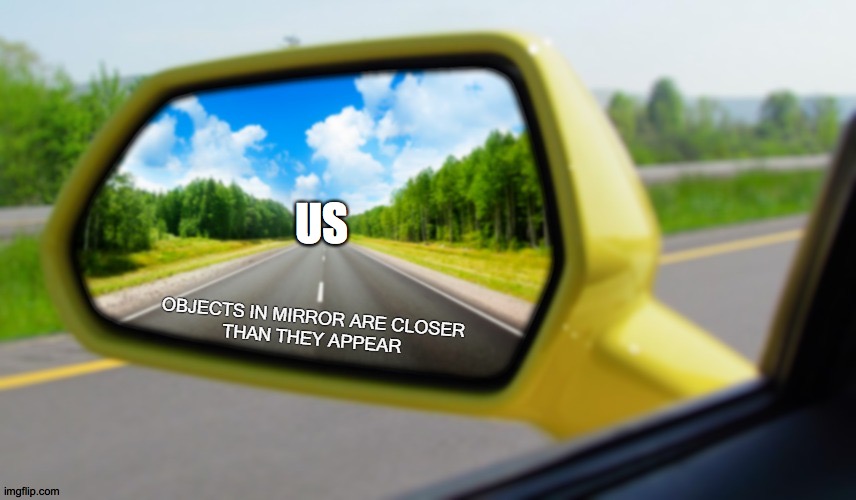 Objects in mirror closer than they appear | US | image tagged in objects in mirror closer than they appear | made w/ Imgflip meme maker