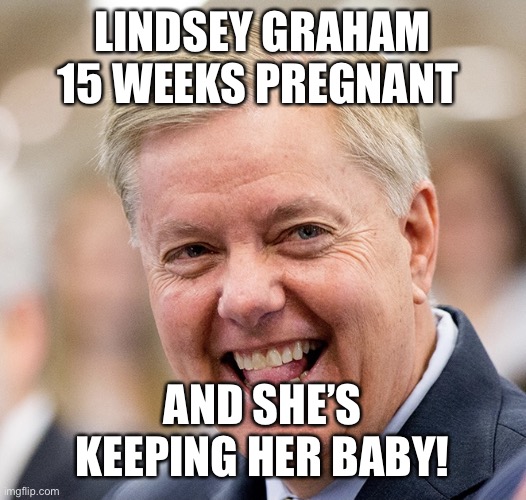 Lindsey Graham introduces 15-week abortion ban in the Senate. | LINDSEY GRAHAM 15 WEEKS PREGNANT; AND SHE’S KEEPING HER BABY! | image tagged in lindsey graham,abortion,flip flops,closeted gay,tired old queen,sycophant | made w/ Imgflip meme maker