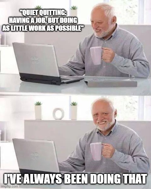 Quiet Quitting | "QUIET QUITTING: HAVING A JOB, BUT DOING AS LITTLE WORK AS POSSIBLE"; I'VE ALWAYS BEEN DOING THAT | image tagged in memes,hide the pain harold | made w/ Imgflip meme maker
