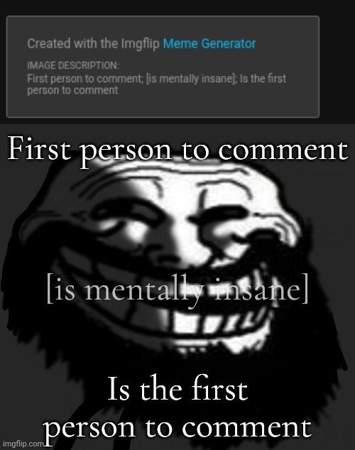 First person to comment; [is mentally insane]; Is the first person to comment | made w/ Imgflip meme maker