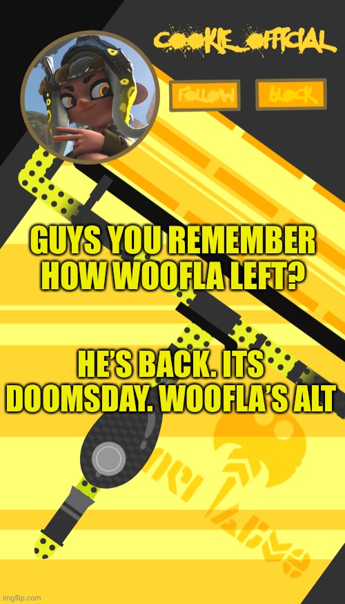 Don’t be mad at him pls :( | GUYS YOU REMEMBER HOW WOOFLA LEFT? HE’S BACK. ITS DOOMSDAY. WOOFLA’S ALT | image tagged in cookie_official s announcement template splatoon themed | made w/ Imgflip meme maker