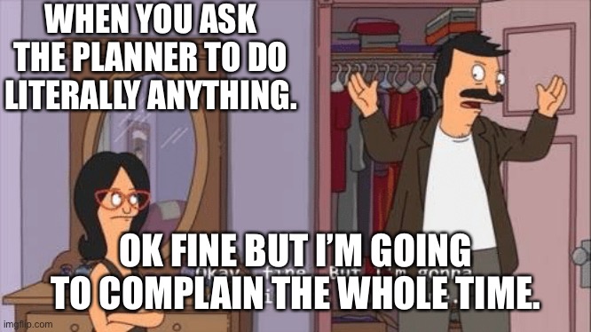 Planner | WHEN YOU ASK THE PLANNER TO DO LITERALLY ANYTHING. OK FINE BUT I’M GOING TO COMPLAIN THE WHOLE TIME. | image tagged in bob's burgers complaint | made w/ Imgflip meme maker