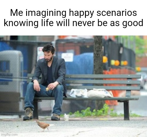 Sad | Me imagining happy scenarios knowing life will never be as good | image tagged in memes,sad keanu | made w/ Imgflip meme maker