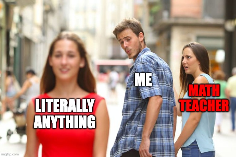 Do you do this? | ME; MATH TEACHER; LITERALLY ANYTHING | image tagged in memes,distracted boyfriend | made w/ Imgflip meme maker