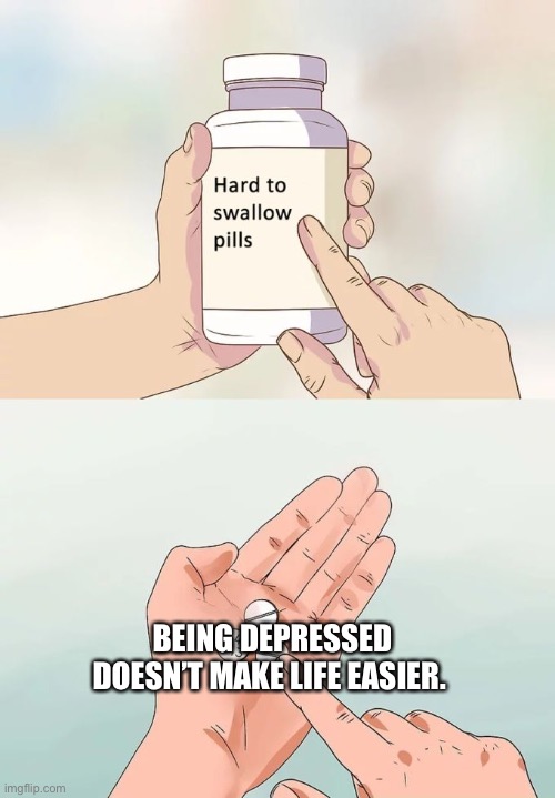Seriously guys. | BEING DEPRESSED DOESN’T MAKE LIFE EASIER. | image tagged in memes,hard to swallow pills | made w/ Imgflip meme maker