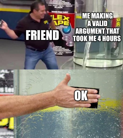 This hurts | ME MAKING A VALID ARGUMENT THAT TOOK ME 4 HOURS; FRIEND; OK | image tagged in flex tape | made w/ Imgflip meme maker