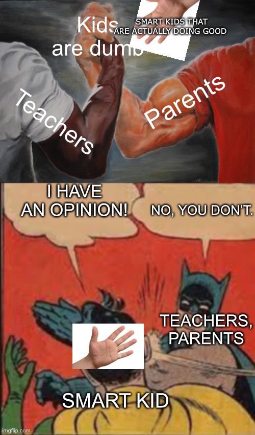 Kids are dumb; SMART KIDS THAT ARE ACTUALLY DOING GOOD; Parents; Teachers; I HAVE AN OPINION! NO, YOU DON’T. TEACHERS, PARENTS; SMART KID | image tagged in memes,epic handshake,bat slap | made w/ Imgflip meme maker