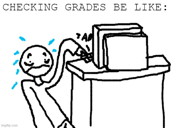 ah yes. | CHECKING GRADES BE LIKE: | image tagged in blank white template,bad grades,school | made w/ Imgflip meme maker