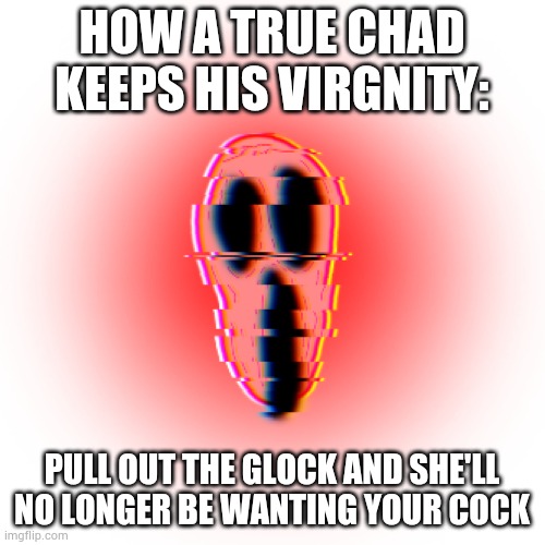 Danger | HOW A TRUE CHAD KEEPS HIS VIRGNITY:; PULL OUT THE GLOCK AND SHE'LL NO LONGER BE WANTING YOUR COCK | image tagged in danger | made w/ Imgflip meme maker