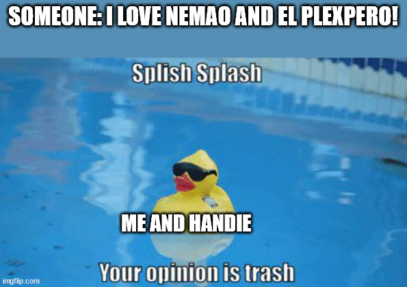 Splish Splash your opinion is trash | SOMEONE: I LOVE NEMAO AND EL PLEXPERO! ME AND HANDIE | image tagged in splish splash your opinion is trash | made w/ Imgflip meme maker