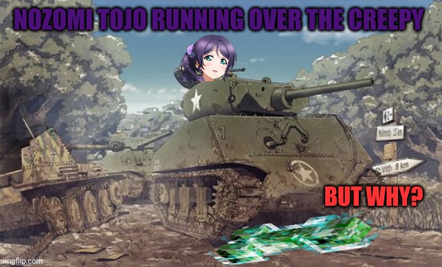 He gets what he deserves |  NOZOMI TOJO RUNNING OVER THE CREEPY; BUT WHY? | image tagged in creeper,tank,anime girl,accident | made w/ Imgflip meme maker