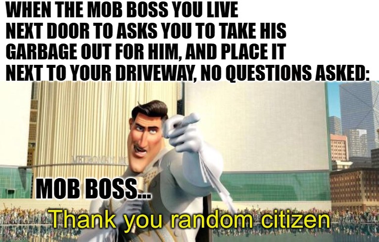 And No Questions Asked... | WHEN THE MOB BOSS YOU LIVE NEXT DOOR TO ASKS YOU TO TAKE HIS GARBAGE OUT FOR HIM, AND PLACE IT NEXT TO YOUR DRIVEWAY, NO QUESTIONS ASKED:; MOB BOSS... | image tagged in thank you random citizen,memes,humor,dark humor,funny,funny memes | made w/ Imgflip meme maker