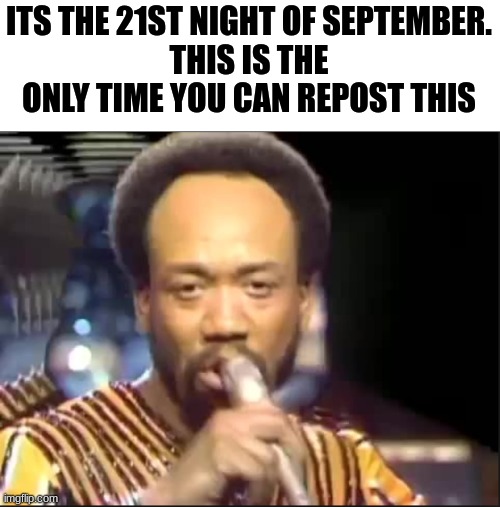 September - Earth Wind and Fire | ITS THE 21ST NIGHT OF SEPTEMBER.
THIS IS THE ONLY TIME YOU CAN REPOST THIS | image tagged in september - earth wind and fire | made w/ Imgflip meme maker
