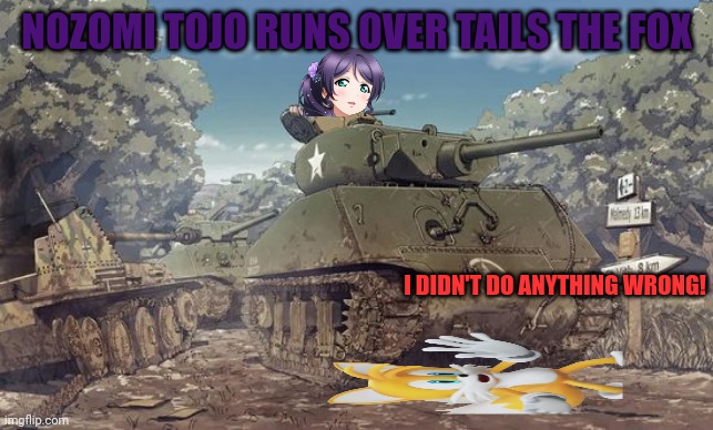 He should have looked both ways ? | NOZOMI TOJO RUNS OVER TAILS THE FOX; I DIDN'T DO ANYTHING WRONG! | image tagged in anime girl,tank,tails the fox,accident | made w/ Imgflip meme maker