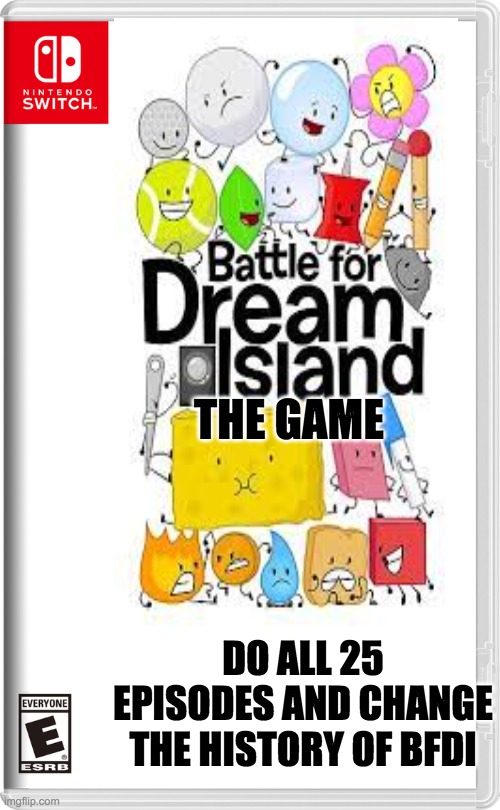 battle for dream island the game | THE GAME; DO ALL 25 EPISODES AND CHANGE THE HISTORY OF BFDI | image tagged in bfdi,nintendo switch | made w/ Imgflip meme maker
