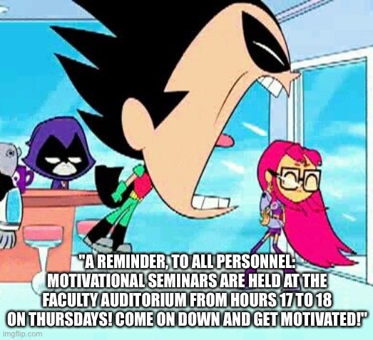 e | "A REMINDER, TO ALL PERSONNEL: MOTIVATIONAL SEMINARS ARE HELD AT THE FACULTY AUDITORIUM FROM HOURS 17 TO 18 ON THURSDAYS! COME ON DOWN AND GET MOTIVATED!" | image tagged in robin yelling at starfire,scp meme | made w/ Imgflip meme maker