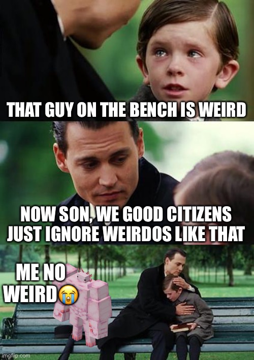 Finding Neverland | THAT GUY ON THE BENCH IS WEIRD; NOW SON, WE GOOD CITIZENS JUST IGNORE WEIRDOS LIKE THAT; ME NO WEIRD😭 | image tagged in memes,finding neverland | made w/ Imgflip meme maker