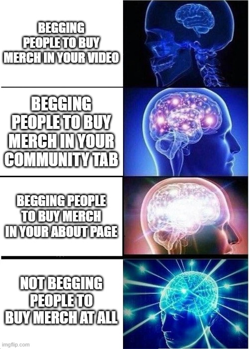 How to get people to buy your merch 1 on 1 | BEGGING PEOPLE TO BUY MERCH IN YOUR VIDEO; BEGGING PEOPLE TO BUY MERCH IN YOUR COMMUNITY TAB; BEGGING PEOPLE TO BUY MERCH IN YOUR ABOUT PAGE; NOT BEGGING PEOPLE TO BUY MERCH AT ALL | image tagged in memes,expanding brain | made w/ Imgflip meme maker