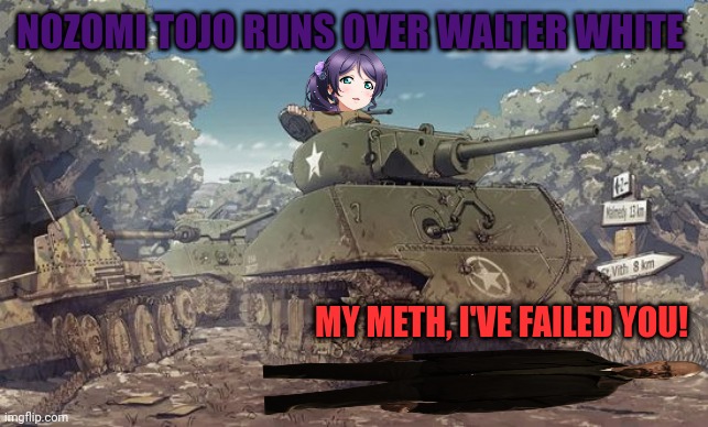 Step on the gas | NOZOMI TOJO RUNS OVER WALTER WHITE; MY METH, I'VE FAILED YOU! | image tagged in walter white,anime girl,tank,accident | made w/ Imgflip meme maker