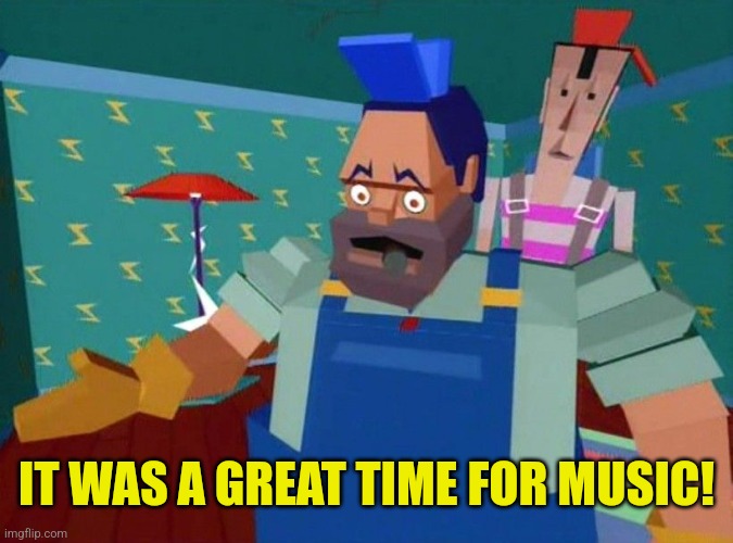 dire straights mtv | IT WAS A GREAT TIME FOR MUSIC! | image tagged in dire straights mtv | made w/ Imgflip meme maker