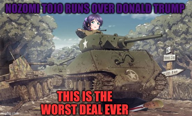 Vroom vroom | NOZOMI TOJO RUNS OVER DONALD TRUMP; THIS IS THE WORST DEAL EVER | image tagged in anime girl,tank,donald trump,accident,oops | made w/ Imgflip meme maker