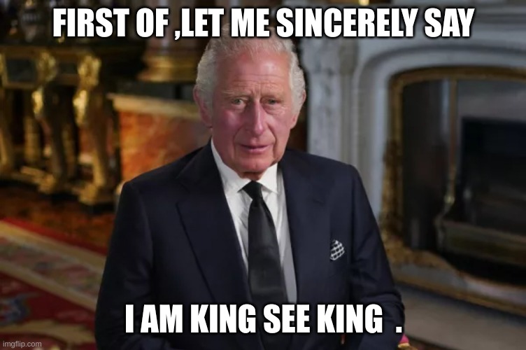 King Charles as King | FIRST OF ,LET ME SINCERELY SAY; I AM KING SEE KING  . | image tagged in king charles iii | made w/ Imgflip meme maker