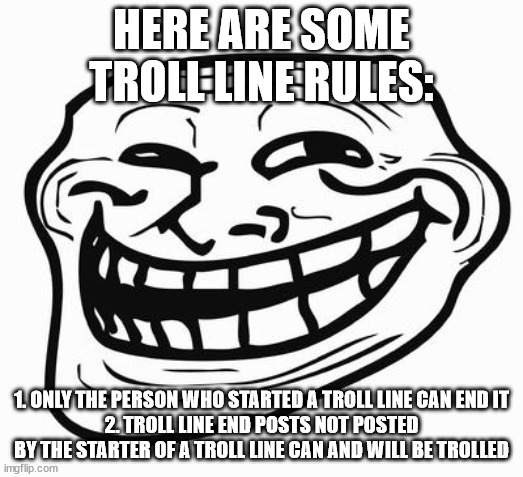 Trollface | HERE ARE SOME TROLL LINE RULES:; 1. ONLY THE PERSON WHO STARTED A TROLL LINE CAN END IT
2. TROLL LINE END POSTS NOT POSTED BY THE STARTER OF A TROLL LINE CAN AND WILL BE TROLLED | image tagged in trollface | made w/ Imgflip meme maker