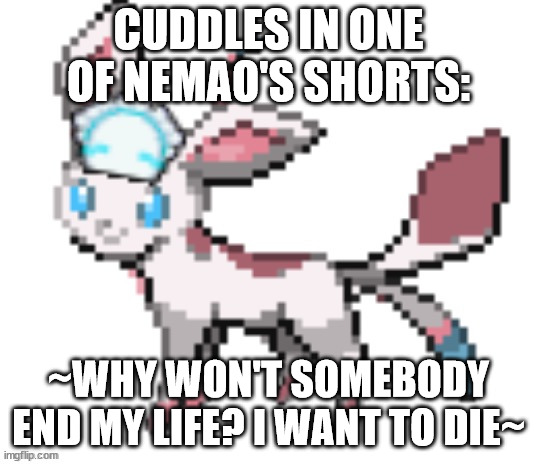 sylceon | CUDDLES IN ONE OF NEMAO'S SHORTS:; ~WHY WON'T SOMEBODY END MY LIFE? I WANT TO DIE~ | image tagged in sylceon | made w/ Imgflip meme maker