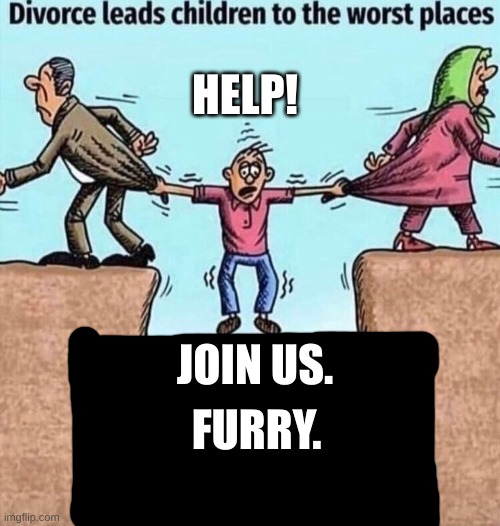Divorce leads children to the worst places | HELP! FURRY. JOIN US. | image tagged in divorce leads children to the worst places,furry | made w/ Imgflip meme maker